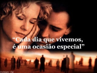 “ Cada dia que vivemos,  é uma ocasião especial” 