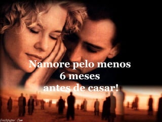 Namore pelo menos  6 meses  antes de casar! 