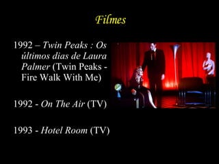 Filmes 1992 –  Twin Peaks : Os últimos dias de Laura Palmer  (Twin Peaks - Fire Walk With Me) 1992 -  On The Air  (TV) 1993 -  Hotel Room  (TV) 