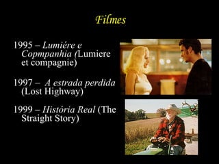 Filmes 1995 –  Lumiére e Copmpanhia ( Lumiere et compagnie)  1997 –  A estrada perdida  (Lost Highway) 1999 –  História Real  (The Straight Story)  