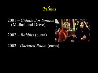 Filmes 2001 –  Cidade dos Sonhos  (Mulholland Drive) 2002 –  Rabbits  (curta) 2002 -  Darkned Room  (curta)  