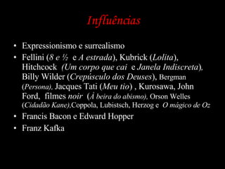 Influências Expressionismo e surrealismo Fellini ( 8 e ½  e  A estrada ), Kubrick ( Lolita ), Hitchcock  (Um corpo que cai  e  Janela Indiscreta ) ,  Billy Wilder ( Crepúsculo dos Deuses ),  Bergman ( Persona),  Jacques Tati ( Meu tio ) , Kurosawa, John  Ford,  filmes  noir  ( À beira do abismo),  Orson Welles ( Cidadão Kane), Coppola, Lubistsch, Herzog e  O mágico de Oz Francis Bacon e Edward Hopper Franz Kafka 