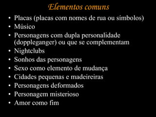 Elementos comuns Placas (placas com nomes de rua ou símbolos) Músico Personagens com dupla personalidade (doppleganger) ou que se complementam  Nightclubs Sonhos das personagens Sexo como elemento de mudança Cidades pequenas e madeireiras Personagens deformados  Personagem misterioso Amor como fim 