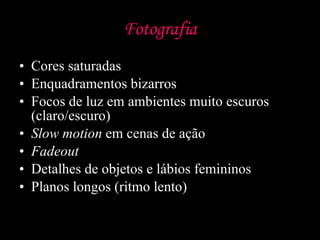 Fotografia Cores saturadas Enquadramentos bizarros Focos de luz em ambientes muito escuros (claro/escuro) Slow motion  em cenas de ação Fadeout Detalhes de objetos e lábios femininos Planos longos (ritmo lento) 