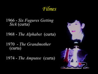Filmes 1966 -  Six Fugures Getting Sick  (curta) 1968 -  The Alphabet   (curta) 1970  -  The Grandmother   (curta) 1974 -  The Amputee   (curta)  