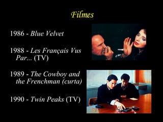 Filmes 1986 -  Blue Velvet 1988 -  Les Français Vus Par...  (TV)  1989 -  The Cowboy and the Frenchman   (curta) 1990 -  Twin Peaks  (TV)  
