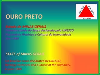 OURO PRETO 1st Brazilian town declarated by UNESCO, Heritage Historical and Cultural of the Humanity, In year 1980 STATE of MINAS GERAIS Estado de MINAS GERAIS Primeira cidade do Brasil declarada pela UNESCO Património Histórico e Cultural da Humanidade Ano 1980 
