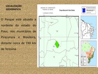 LOCALIZAÇÃO
GEOGRÁFICA
O Parque está situado a
nordeste do estado do
Piauí, nos municípios de
Piracuruca e Brasileira,
distante cerca de 190 km
de Teresina
 