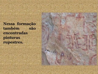 Nessa formação
também são
encontradas
pinturas
rupestres.
 
