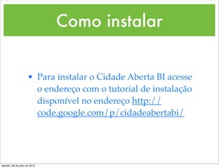 Como instalar


                     • Para instalar o Cidade Aberta BI acesse
                       o endereço com o tutorial de instalação
                       disponível no endereço http://
                       code.google.com/p/cidadeabertabi/




sábado, 28 de julho de 2012
 