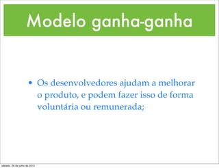 Modelo ganha-ganha


                     • Os desenvolvedores ajudam a melhorar
                       o produto, e podem fazer isso de forma
                       voluntária ou remunerada;




sábado, 28 de julho de 2012
 