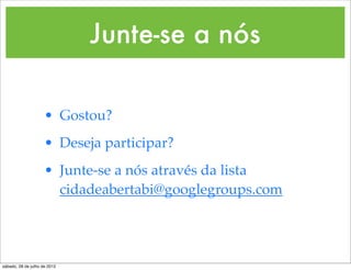 Junte-se a nós

                     • Gostou?
                     • Deseja participar?
                     • Junte-se a nós através da lista
                       cidadeabertabi@googlegroups.com




sábado, 28 de julho de 2012
 