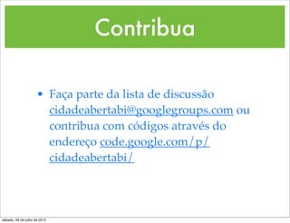 Contribua

                     • Faça parte da lista de discussão
                       cidadeabertabi@googlegroups.com ou
                       contribua com códigos através do
                       endereço code.google.com/p/
                       cidadeabertabi/




sábado, 28 de julho de 2012
 