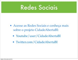 Redes Sociais

                     • Acesse as Redes Sociais e conheça mais
                       sobre o projeto CidadeAbertaBI:
                              • Youtube/user/CidadeAbertaBI
                              • Twitter.com/CidadeAbertaBI




sábado, 28 de julho de 2012
 
