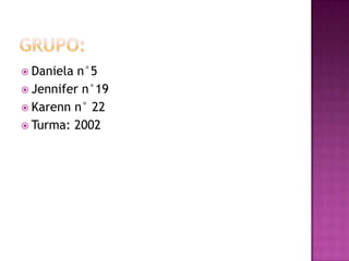  Daniela

n°5
 Jennifer n°19
 Karenn n° 22
 Turma: 2002

 