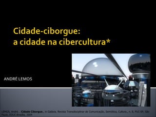 ANDRÉ LEMOS LEMOS, André. .  Cidade Ciborgue ., in Galáxia. Revista Transdisciplinar de Comunicação, Semiótica, Cultura., n. 8, PUC-SP, São Paulo, EDUC:Brasília, 2004 