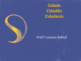 Cidade
Cidadão
Cidadania
Prof.ª Luciana Sobral
 