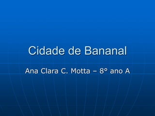 Cidade de Bananal 
Ana Clara C. Motta – 8° ano A 
 