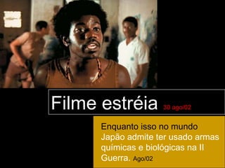 Filme estréia       30 ago/02


      Enquanto isso no mundo
      Japão admite ter usado armas
      químicas e biológicas na II
      Guerra. Ago/02
 