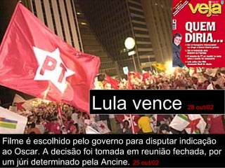Lula vence             28 out/02




Filme é escolhido pelo governo para disputar indicação
ao Oscar. A decisão foi tomada em reunião fechada, por
um júri determinado pela Ancine. 25 out/02
 