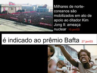 Milhares de norte-
                 coreanos são
                 mobilizados em ato de
                 apoio ao ditador Kim
                 Jong Il: ameaça
                 nuclear 15 jan/03


é indicado ao prêmio Bafta      27 jan/03
 