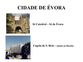 CIDADE DE ÉVORA Sé Catedral – Sé de Évora Capela de S. Brás – (junto ao Rossio)