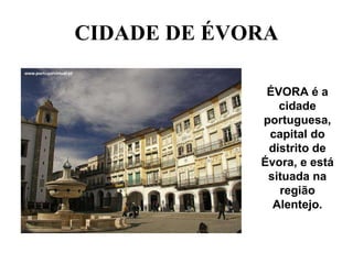 CIDADE DE ÉVORA ÉVORA é a cidade portuguesa, capital do distrito de Évora, e está situada na região Alentejo. 