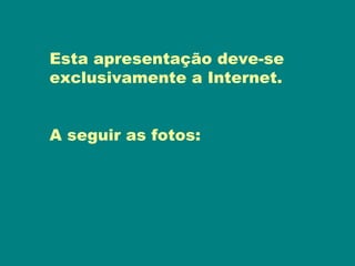 Esta apresentação deve-se
exclusivamente a Internet.


A seguir as fotos:
 