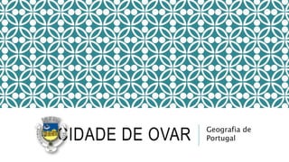 CIDADE DE OVAR Geografia de
Portugal
 