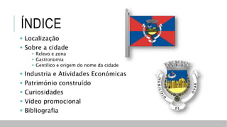 ÍNDICE
 Localização
 Sobre a cidade
 Relevo e zona
 Gastronomia
 Gentílico e origem do nome da cidade
 Industria e Atividades Económicas
 Património construído
 Curiosidades
 Vídeo promocional
 Bibliografia
 