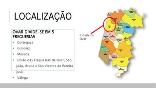 LOCALIZAÇÃO
Cidade de
Ovar
OVAR DIVIDE-SE EM 5
FREGUESIAS
 Cortegaça
 Esmoriz
 Maceda
 União das Freguesias de Ovar, São
João, Arada e São Vicente de Pereira
Jusã
 Válega
 