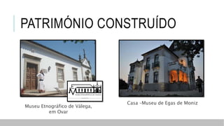 PATRIMÓNIO CONSTRUÍDO
Museu Etnográfico de Válega,
em Ovar
Casa –Museu de Egas de Moniz
 