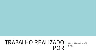 TRABALHO REALIZADO
POR
Marta Monteiro, nº18
11ºE
 