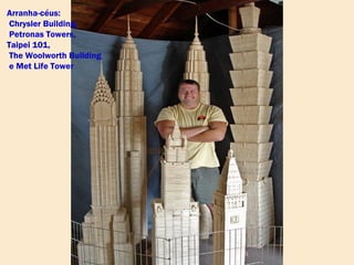 Arranha-céus:
Chrysler Building,
Petronas Towers,
Taipei 101,
The Woolworth Building
e Met Life Tower
 