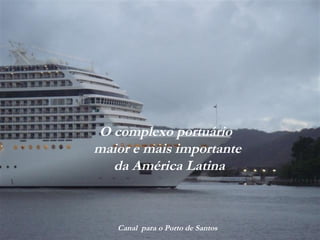 O complexo portuário
maior e mais importante
da América Latina
Canal para o Porto de Santos
 