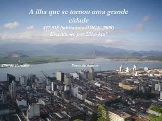A ilha que se tornou uma grande
cidade
417.518 habitantes (IBGE 2008)
Estende-se por 231,6 km²
Ilha de Barnabé Porto de Santos
 