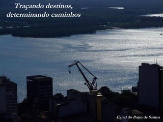 Canal do Porto de Santos
Traçando destinos,
determinando caminhos
 