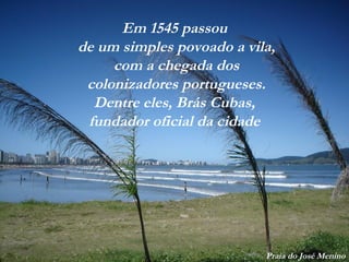 Praia do José Menino
Em 1545 passou
de um simples povoado a vila,
com a chegada dos
colonizadores portugueses.
Dentre eles, Brás Cubas,
fundador oficial da cidade
 
