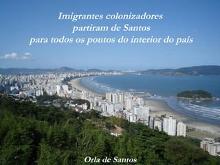 Orla de Santos
Imigrantes colonizadores
partiram de Santos
para todos os pontos do interior do país
 