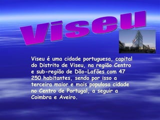 Viseu é uma cidade portuguesa, capital do Distrito de Viseu, na região Centro e sub-região de Dão-Lafões com 47 250 habitantes, sendo por isso a terceira maior e mais populosa cidade no Centro de Portugal, a seguir a Coimbra e Aveiro. Viseu 