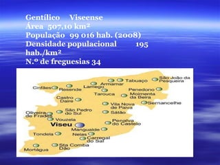 Gentílico Viseense Área 507,10 km² População 99 016 hab. (2008) Densidade populacional 195 hab./km² N.º de freguesias 34 