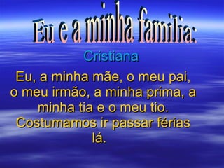 Eu, a minha mãe, o meu pai, o meu irmão, a minha prima, a minha tia e o meu tio. Costumamos ir passar férias lá.   Cristiana Eu e a minha familia:  
