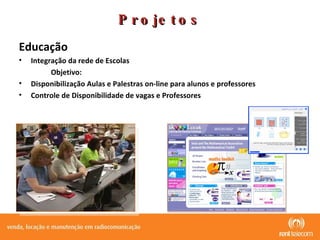 Projetos Educação Integração da rede de Escolas Objetivo: Disponibilização Aulas e Palestras on-line para alunos e professores Controle de Disponibilidade de vagas e Professores 