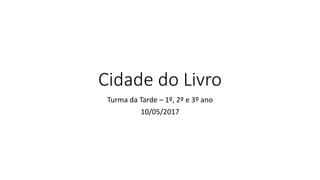 Cidade do Livro
Turma da Tarde – 1º, 2º e 3º ano
10/05/2017
 