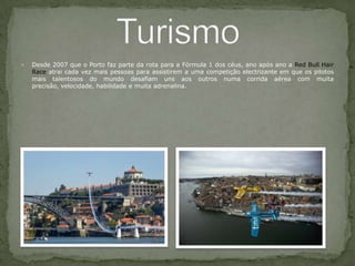 Desde 2007 que o Porto faz parte da rota para a Fórmula 1 dos céus, ano após ano a RedBullHairRace atrai cada vez mais pessoas para assistirem a uma competição electrizante em que os pilotos mais talentosos do mundo desafiam uns aos outros numa corrida aérea com muita precisão, velocidade, habilidade e muita adrenalina.Turismo