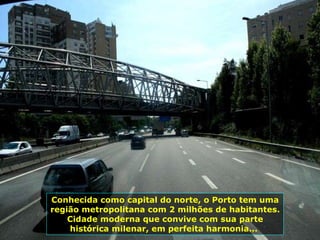 Conhecida como capital do norte, o Porto tem uma região metropolitana com 2 milhões de habitantes. Cidade moderna que convive com sua parte histórica milenar, em perfeita harmonia...  