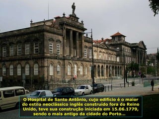 O Hospital de Santo Antônio, cujo edifício é o maior do estilo neoclássico inglês construído fora do Reino Unido, teve sua construção iniciada em 15.06.1779, sendo o mais antigo da cidade do Porto...  