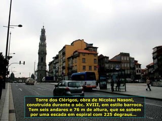 Torre dos Clérigos, obra de Nicolau Nasoni, construída durante o séc. XVIII, em estilo barroco. Tem seis andares e 76 m de altura, que se sobem por uma escada em espiral com 225 degraus...  