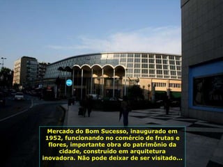 Mercado do Bom Sucesso, inaugurado em 1952, funcionando no comércio de frutas e flores, importante obra do patrimônio da cidade, construído em arquitetura inovadora. Não pode deixar de ser visitado...  
