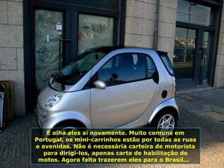 E olha eles aí novamente. Muito comuns em Portugal, os mini-carrinhos estão por todas as ruas e avenidas. Não é necessária carteira de motorista para dirigi-los, apenas carta de habilitação de motos. Agora falta trazerem eles para o Brasil...  